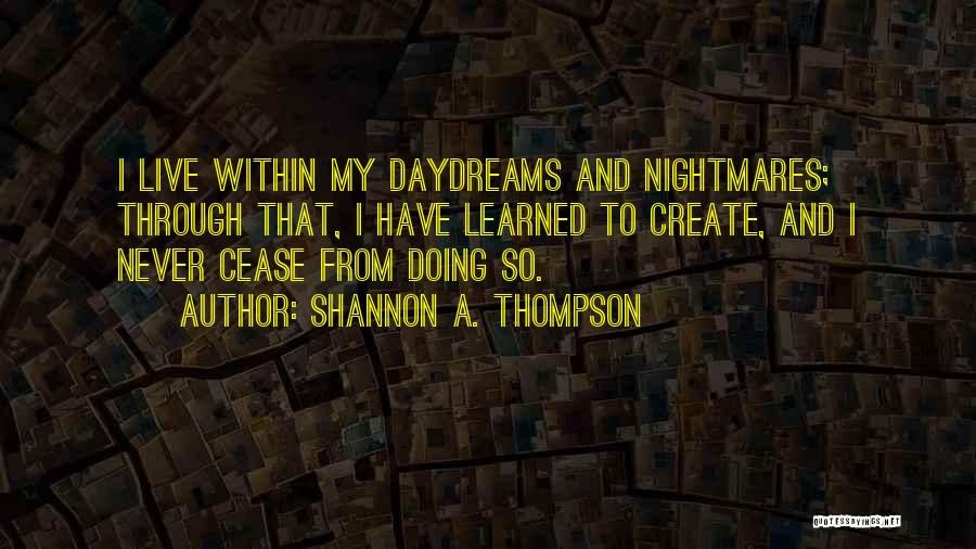 Shannon A. Thompson Quotes: I Live Within My Daydreams And Nightmares; Through That, I Have Learned To Create, And I Never Cease From Doing