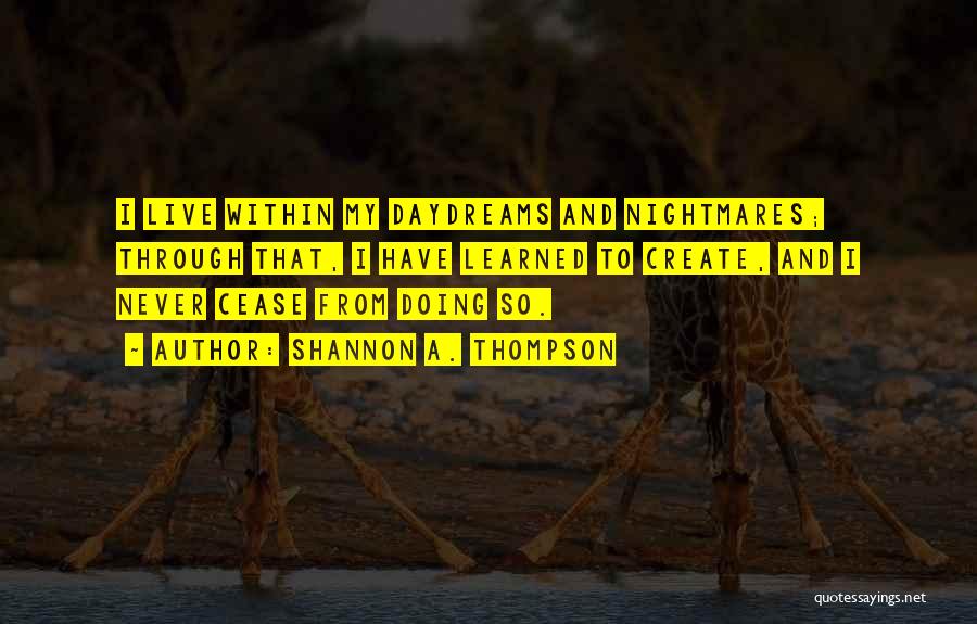 Shannon A. Thompson Quotes: I Live Within My Daydreams And Nightmares; Through That, I Have Learned To Create, And I Never Cease From Doing