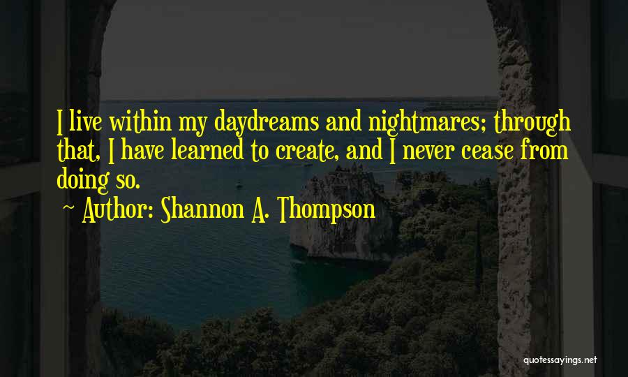 Shannon A. Thompson Quotes: I Live Within My Daydreams And Nightmares; Through That, I Have Learned To Create, And I Never Cease From Doing