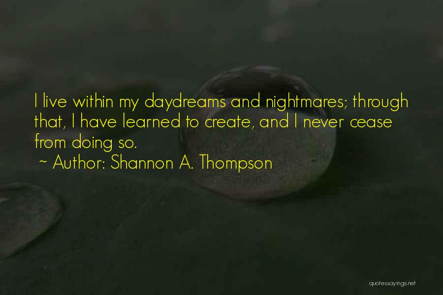 Shannon A. Thompson Quotes: I Live Within My Daydreams And Nightmares; Through That, I Have Learned To Create, And I Never Cease From Doing