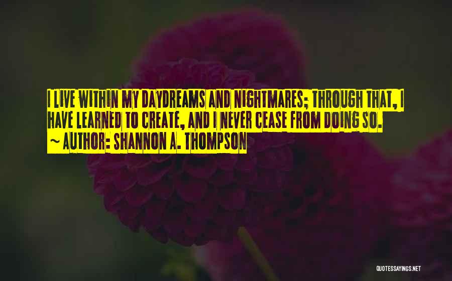 Shannon A. Thompson Quotes: I Live Within My Daydreams And Nightmares; Through That, I Have Learned To Create, And I Never Cease From Doing