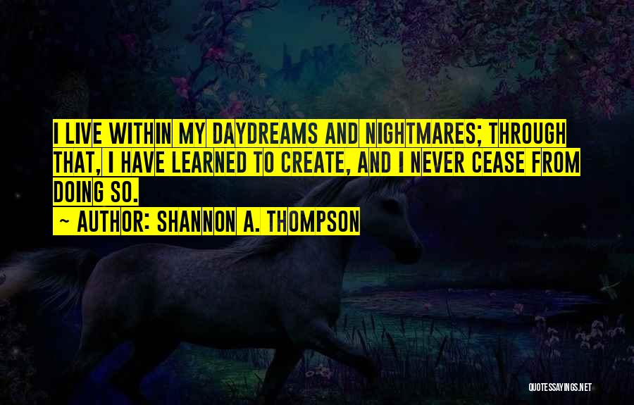 Shannon A. Thompson Quotes: I Live Within My Daydreams And Nightmares; Through That, I Have Learned To Create, And I Never Cease From Doing