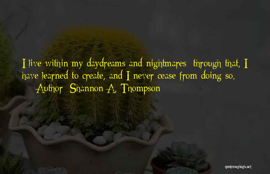 Shannon A. Thompson Quotes: I Live Within My Daydreams And Nightmares; Through That, I Have Learned To Create, And I Never Cease From Doing