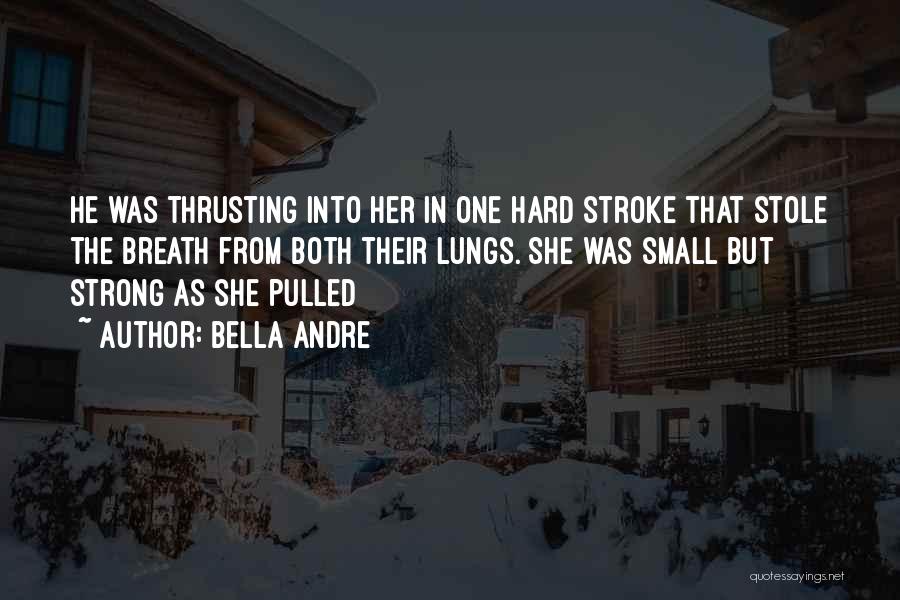 Bella Andre Quotes: He Was Thrusting Into Her In One Hard Stroke That Stole The Breath From Both Their Lungs. She Was Small