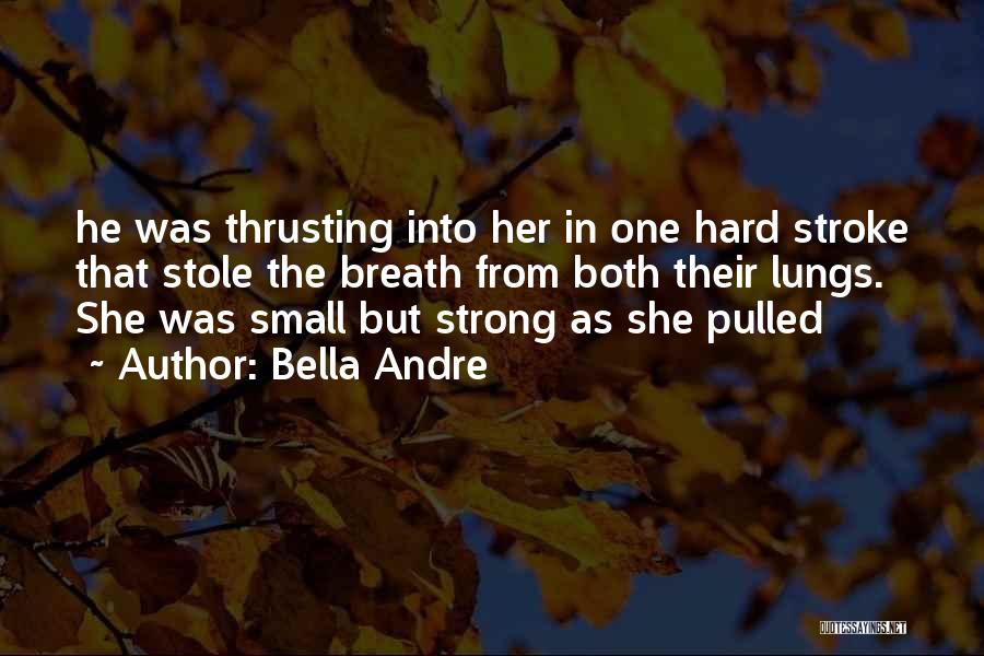 Bella Andre Quotes: He Was Thrusting Into Her In One Hard Stroke That Stole The Breath From Both Their Lungs. She Was Small