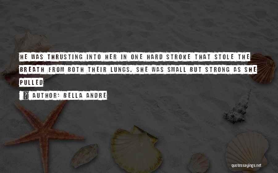 Bella Andre Quotes: He Was Thrusting Into Her In One Hard Stroke That Stole The Breath From Both Their Lungs. She Was Small
