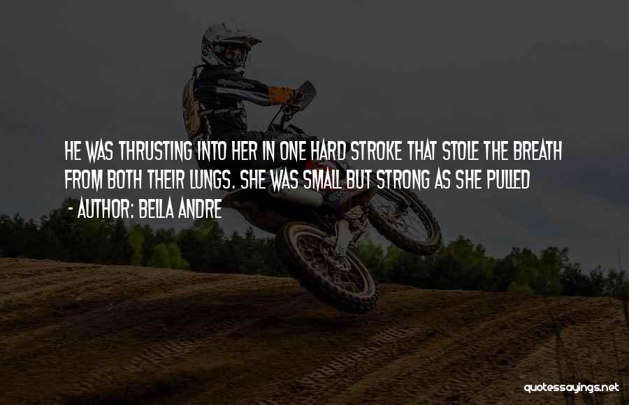 Bella Andre Quotes: He Was Thrusting Into Her In One Hard Stroke That Stole The Breath From Both Their Lungs. She Was Small