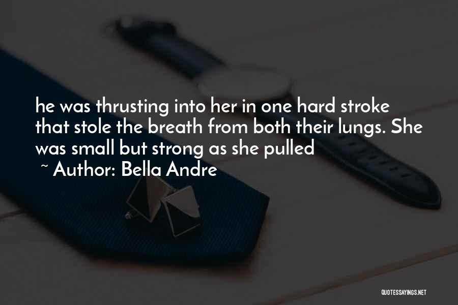 Bella Andre Quotes: He Was Thrusting Into Her In One Hard Stroke That Stole The Breath From Both Their Lungs. She Was Small