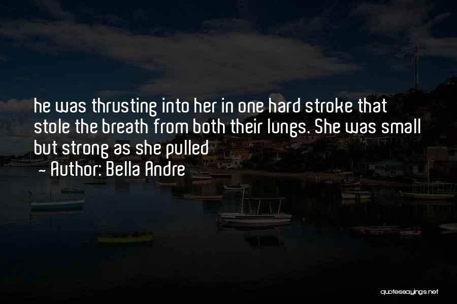 Bella Andre Quotes: He Was Thrusting Into Her In One Hard Stroke That Stole The Breath From Both Their Lungs. She Was Small