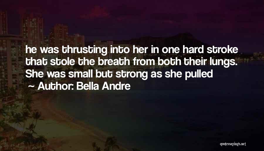 Bella Andre Quotes: He Was Thrusting Into Her In One Hard Stroke That Stole The Breath From Both Their Lungs. She Was Small