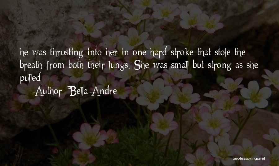 Bella Andre Quotes: He Was Thrusting Into Her In One Hard Stroke That Stole The Breath From Both Their Lungs. She Was Small