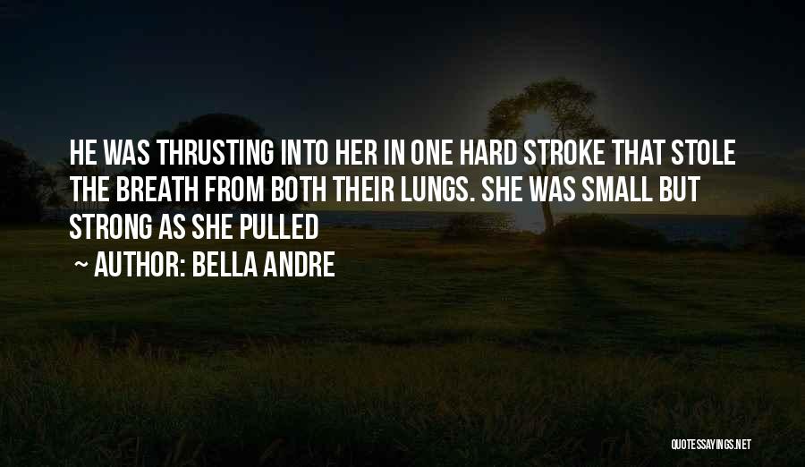 Bella Andre Quotes: He Was Thrusting Into Her In One Hard Stroke That Stole The Breath From Both Their Lungs. She Was Small