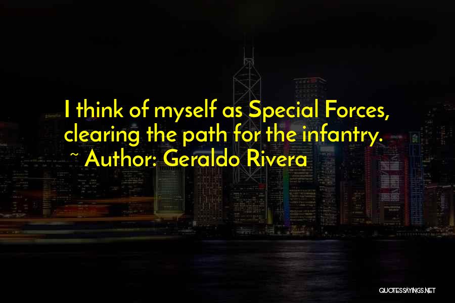 Geraldo Rivera Quotes: I Think Of Myself As Special Forces, Clearing The Path For The Infantry.