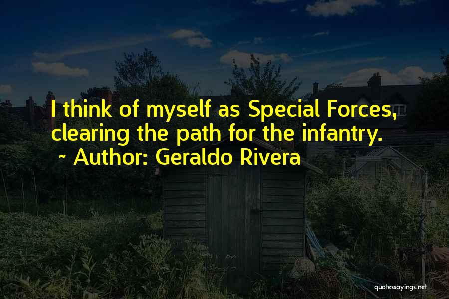 Geraldo Rivera Quotes: I Think Of Myself As Special Forces, Clearing The Path For The Infantry.