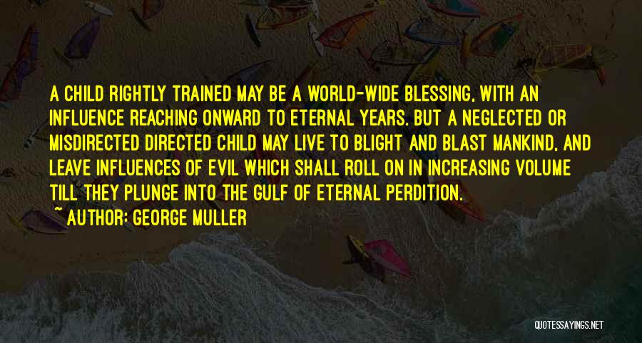 George Muller Quotes: A Child Rightly Trained May Be A World-wide Blessing, With An Influence Reaching Onward To Eternal Years. But A Neglected