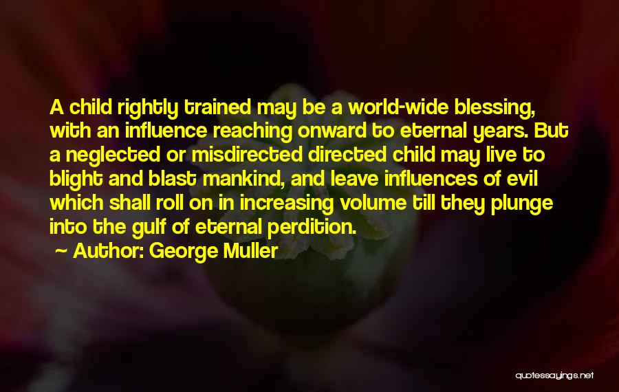 George Muller Quotes: A Child Rightly Trained May Be A World-wide Blessing, With An Influence Reaching Onward To Eternal Years. But A Neglected