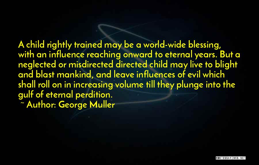 George Muller Quotes: A Child Rightly Trained May Be A World-wide Blessing, With An Influence Reaching Onward To Eternal Years. But A Neglected