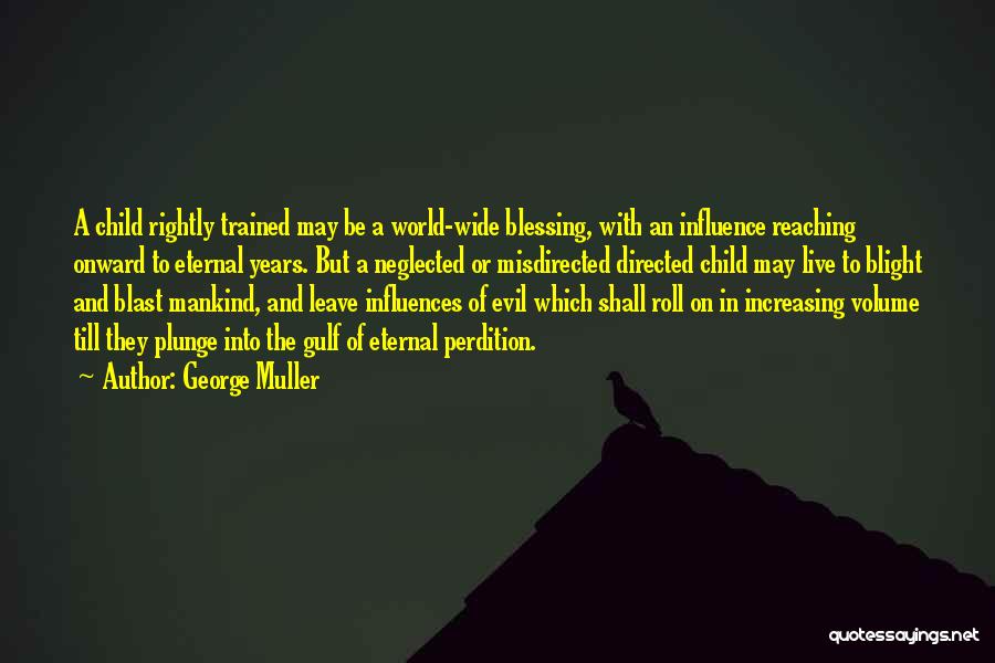 George Muller Quotes: A Child Rightly Trained May Be A World-wide Blessing, With An Influence Reaching Onward To Eternal Years. But A Neglected