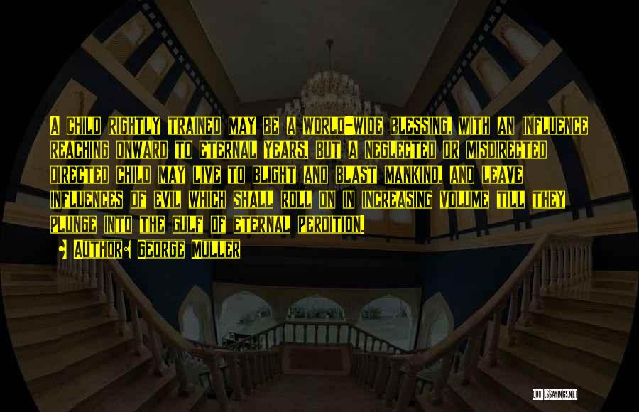 George Muller Quotes: A Child Rightly Trained May Be A World-wide Blessing, With An Influence Reaching Onward To Eternal Years. But A Neglected