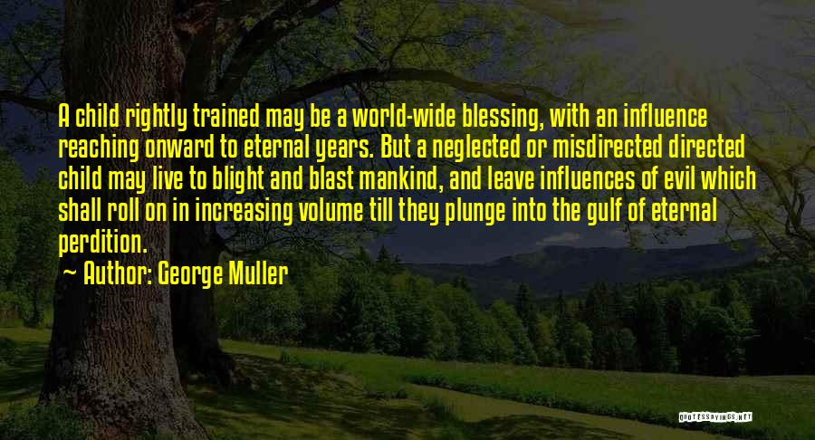 George Muller Quotes: A Child Rightly Trained May Be A World-wide Blessing, With An Influence Reaching Onward To Eternal Years. But A Neglected