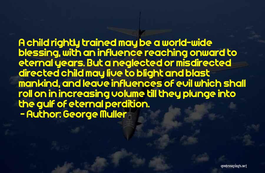 George Muller Quotes: A Child Rightly Trained May Be A World-wide Blessing, With An Influence Reaching Onward To Eternal Years. But A Neglected