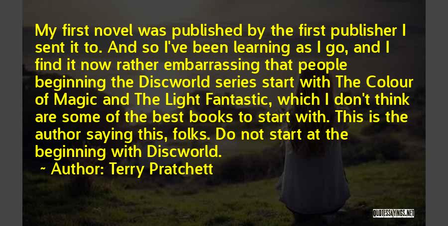 Terry Pratchett Quotes: My First Novel Was Published By The First Publisher I Sent It To. And So I've Been Learning As I