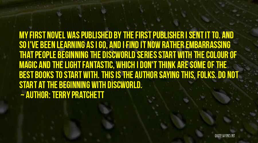 Terry Pratchett Quotes: My First Novel Was Published By The First Publisher I Sent It To. And So I've Been Learning As I