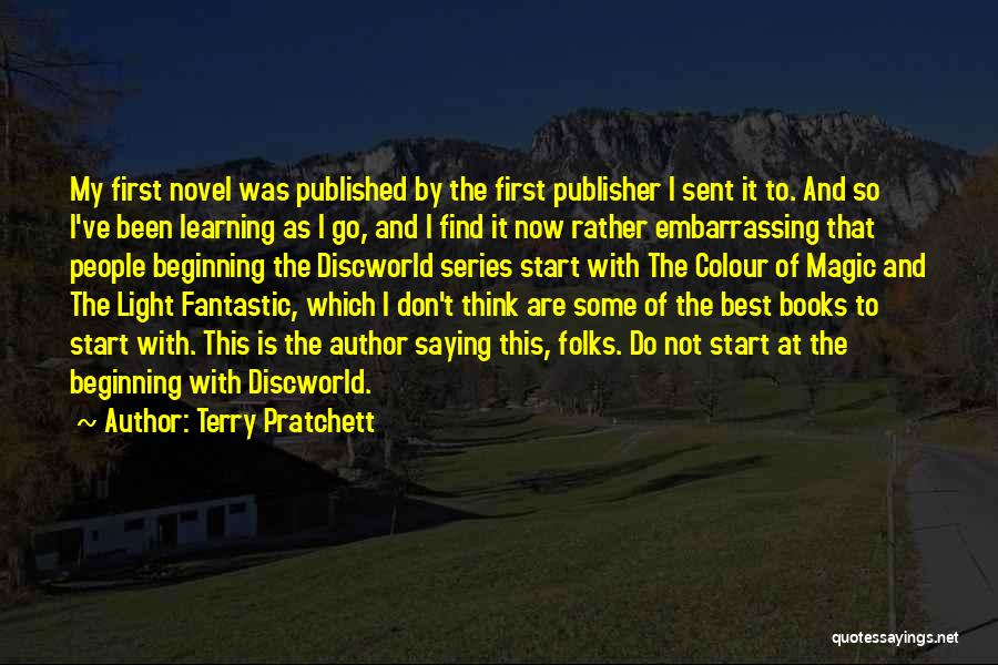 Terry Pratchett Quotes: My First Novel Was Published By The First Publisher I Sent It To. And So I've Been Learning As I