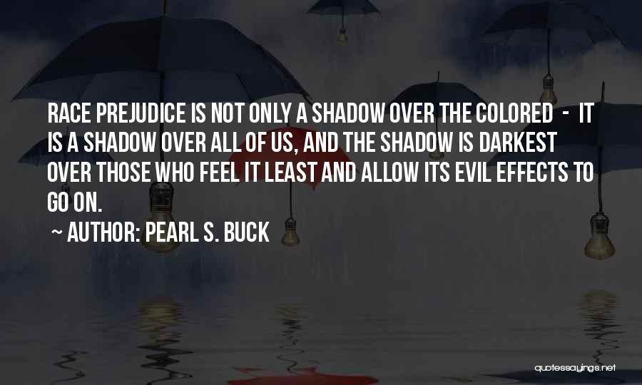 Pearl S. Buck Quotes: Race Prejudice Is Not Only A Shadow Over The Colored - It Is A Shadow Over All Of Us, And