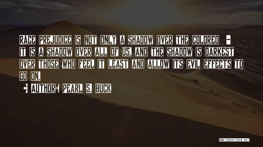 Pearl S. Buck Quotes: Race Prejudice Is Not Only A Shadow Over The Colored - It Is A Shadow Over All Of Us, And