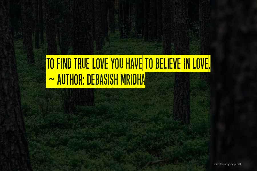 Debasish Mridha Quotes: To Find True Love You Have To Believe In Love.