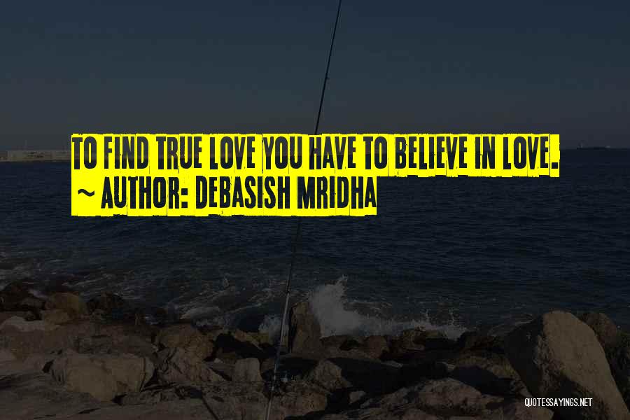Debasish Mridha Quotes: To Find True Love You Have To Believe In Love.