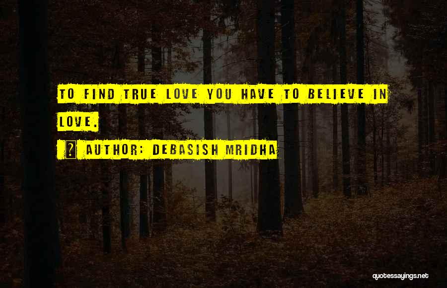 Debasish Mridha Quotes: To Find True Love You Have To Believe In Love.