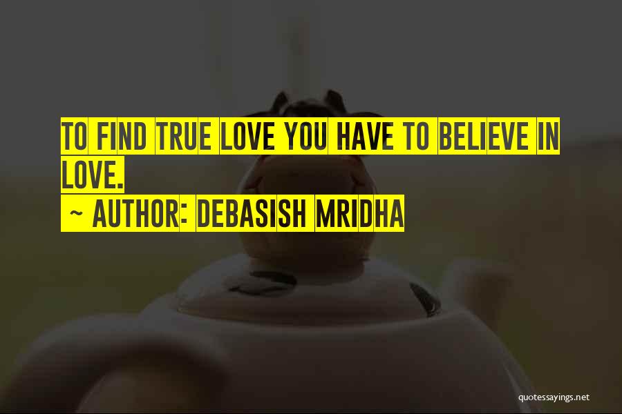 Debasish Mridha Quotes: To Find True Love You Have To Believe In Love.