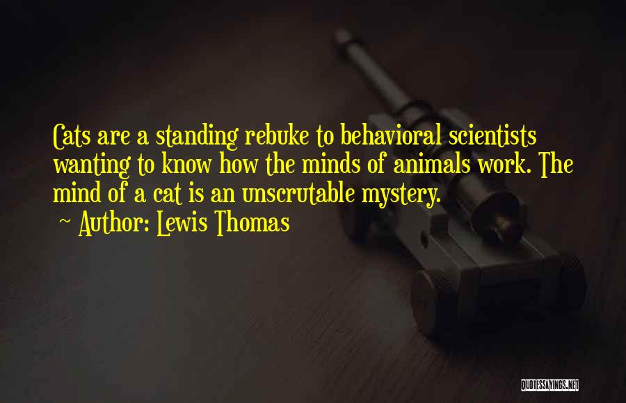 Lewis Thomas Quotes: Cats Are A Standing Rebuke To Behavioral Scientists Wanting To Know How The Minds Of Animals Work. The Mind Of