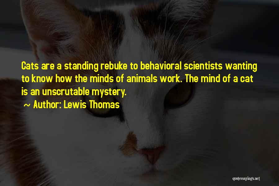 Lewis Thomas Quotes: Cats Are A Standing Rebuke To Behavioral Scientists Wanting To Know How The Minds Of Animals Work. The Mind Of