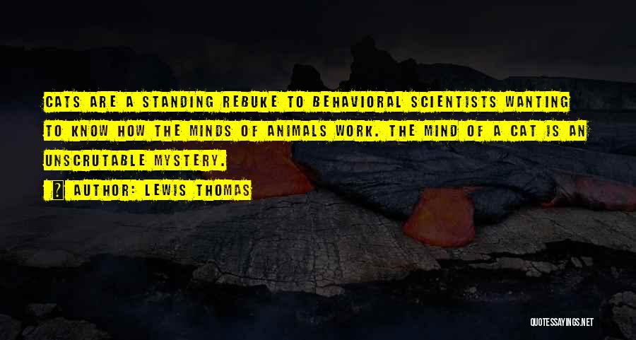 Lewis Thomas Quotes: Cats Are A Standing Rebuke To Behavioral Scientists Wanting To Know How The Minds Of Animals Work. The Mind Of