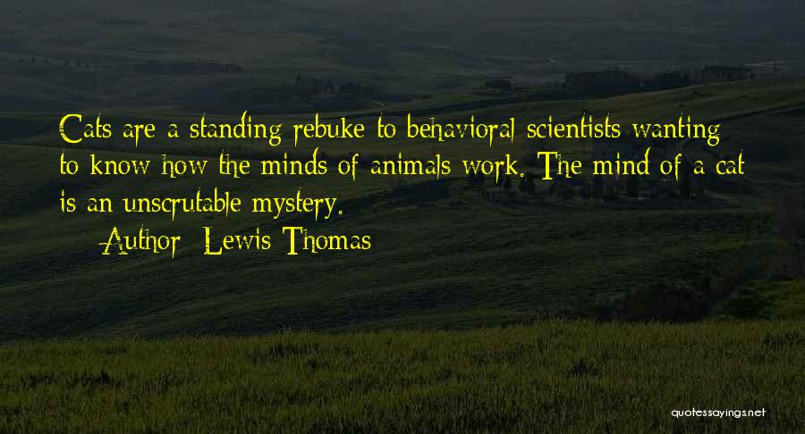 Lewis Thomas Quotes: Cats Are A Standing Rebuke To Behavioral Scientists Wanting To Know How The Minds Of Animals Work. The Mind Of