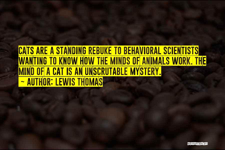 Lewis Thomas Quotes: Cats Are A Standing Rebuke To Behavioral Scientists Wanting To Know How The Minds Of Animals Work. The Mind Of