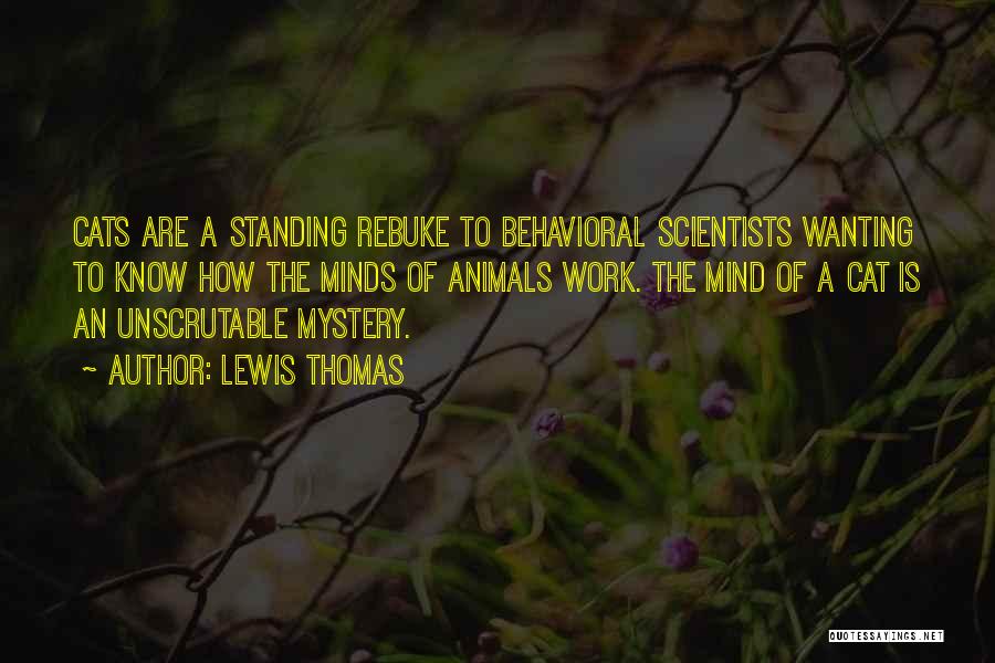 Lewis Thomas Quotes: Cats Are A Standing Rebuke To Behavioral Scientists Wanting To Know How The Minds Of Animals Work. The Mind Of