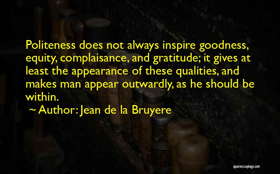 Jean De La Bruyere Quotes: Politeness Does Not Always Inspire Goodness, Equity, Complaisance, And Gratitude; It Gives At Least The Appearance Of These Qualities, And