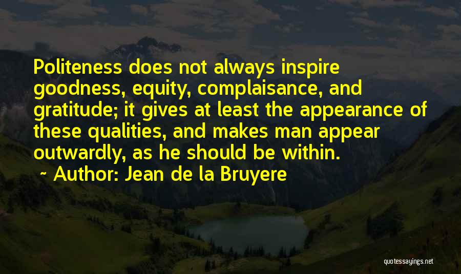 Jean De La Bruyere Quotes: Politeness Does Not Always Inspire Goodness, Equity, Complaisance, And Gratitude; It Gives At Least The Appearance Of These Qualities, And