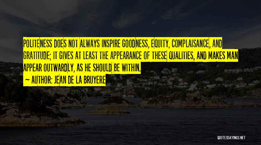 Jean De La Bruyere Quotes: Politeness Does Not Always Inspire Goodness, Equity, Complaisance, And Gratitude; It Gives At Least The Appearance Of These Qualities, And