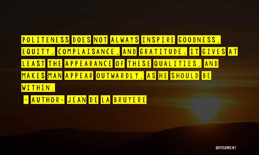 Jean De La Bruyere Quotes: Politeness Does Not Always Inspire Goodness, Equity, Complaisance, And Gratitude; It Gives At Least The Appearance Of These Qualities, And