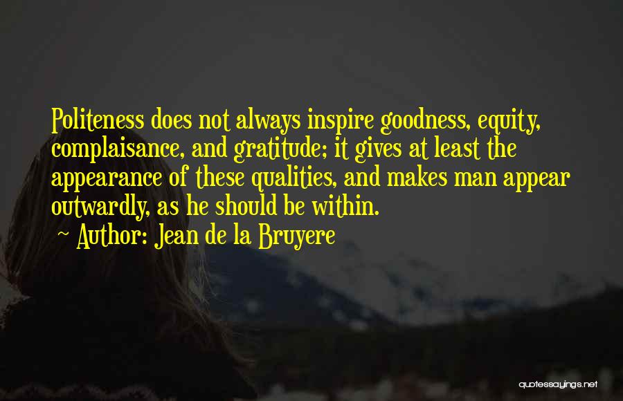 Jean De La Bruyere Quotes: Politeness Does Not Always Inspire Goodness, Equity, Complaisance, And Gratitude; It Gives At Least The Appearance Of These Qualities, And