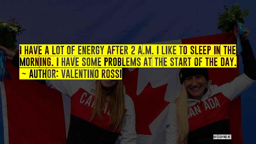 Valentino Rossi Quotes: I Have A Lot Of Energy After 2 A.m. I Like To Sleep In The Morning. I Have Some Problems