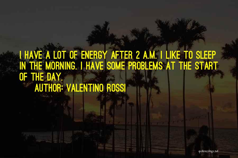 Valentino Rossi Quotes: I Have A Lot Of Energy After 2 A.m. I Like To Sleep In The Morning. I Have Some Problems