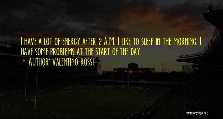 Valentino Rossi Quotes: I Have A Lot Of Energy After 2 A.m. I Like To Sleep In The Morning. I Have Some Problems