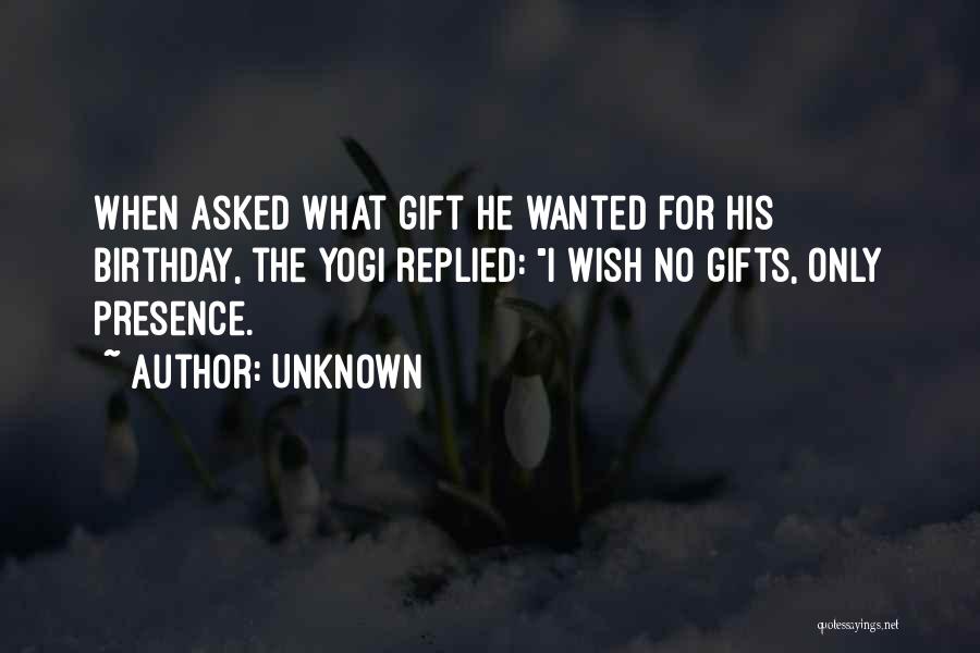 Unknown Quotes: When Asked What Gift He Wanted For His Birthday, The Yogi Replied: I Wish No Gifts, Only Presence.