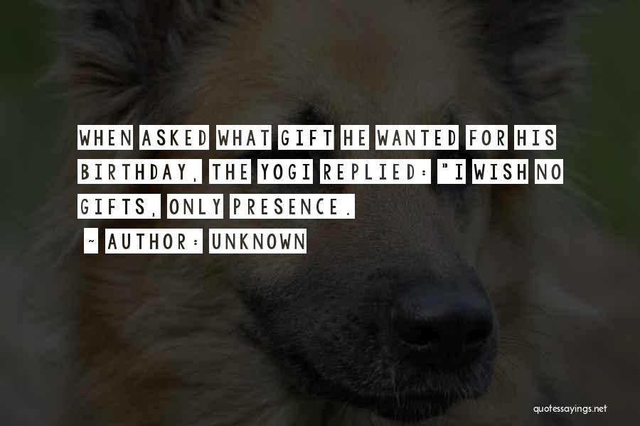 Unknown Quotes: When Asked What Gift He Wanted For His Birthday, The Yogi Replied: I Wish No Gifts, Only Presence.